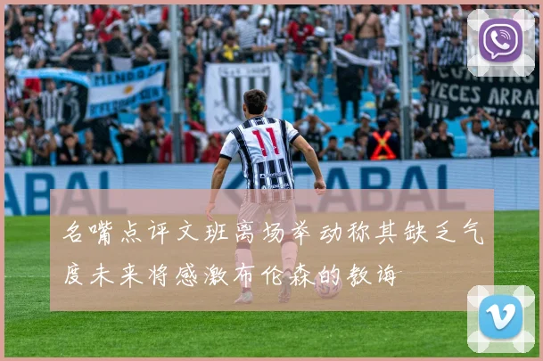 名嘴点评文班离场举动称其缺乏气度未来将感激布伦森的教诲