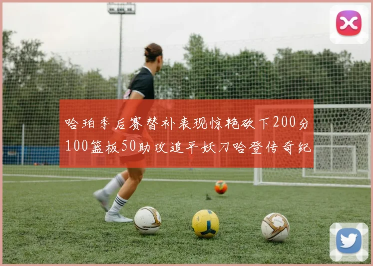 哈珀季后赛替补表现惊艳砍下200分100篮板50助攻追平妖刀哈登传奇纪录