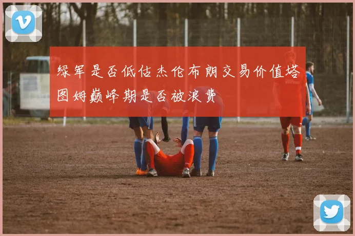 绿军是否低估杰伦布朗交易价值塔图姆巅峰期是否被浪费