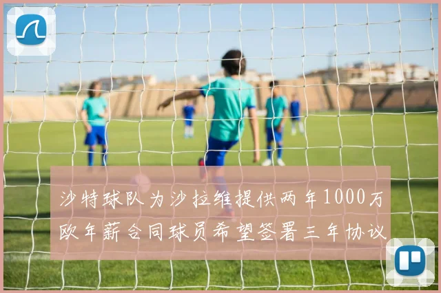 沙特球队为沙拉维提供两年1000万欧年薪合同球员希望签署三年协议