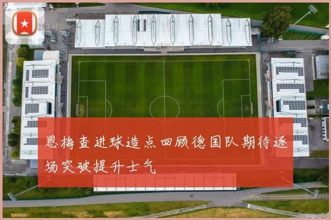 恩梅查进球造点回顾德国队期待逐场突破提升士气