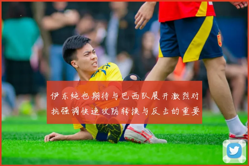 伊东纯也期待与巴西队展开激烈对抗强调快速攻防转换与反击的重要性
