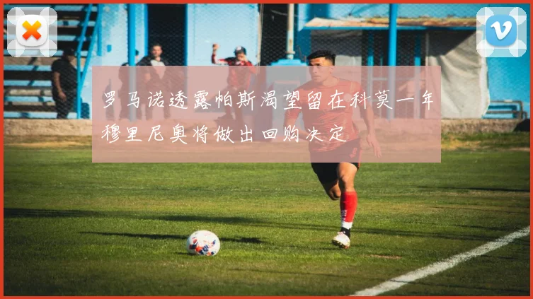 罗马诺透露帕斯渴望留在科莫一年穆里尼奥将做出回购决定