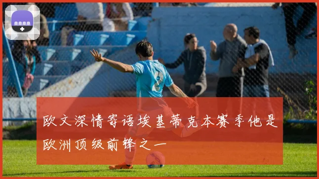 欧文深情寄语埃基蒂克本赛季他是欧洲顶级前锋之一