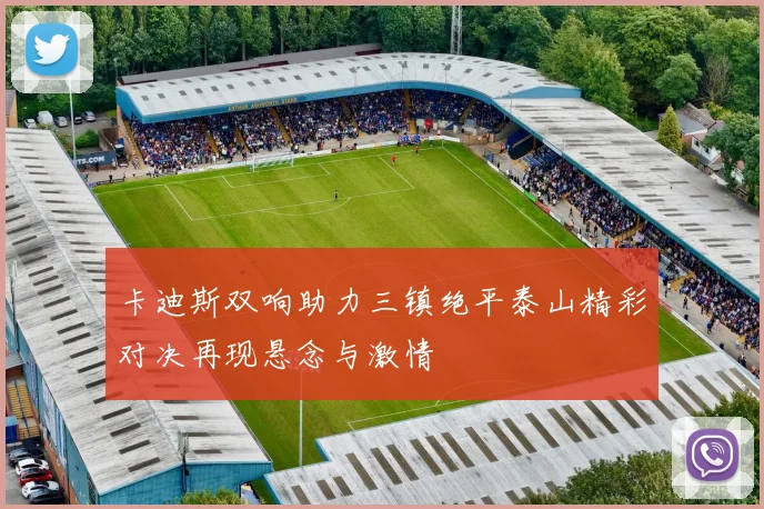 卡迪斯双响助力三镇绝平泰山精彩对决再现悬念与激情