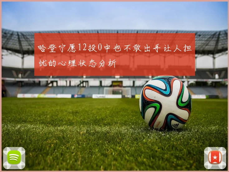 哈登宁愿12投0中也不敢出手让人担忧的心理状态分析