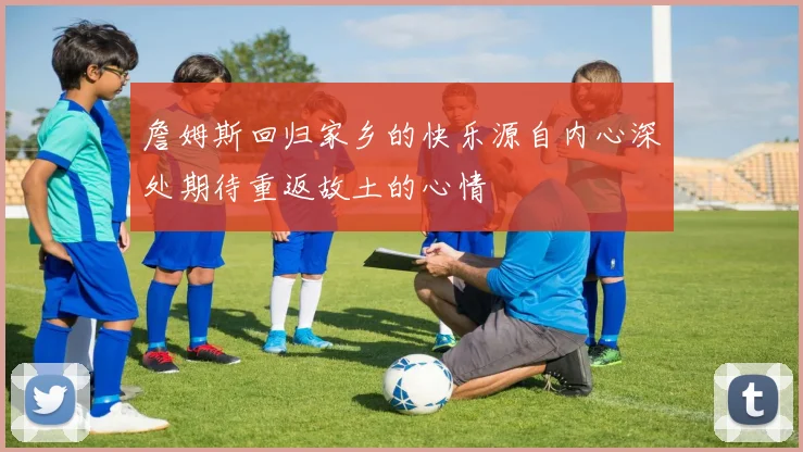 詹姆斯回归家乡的快乐源自内心深处期待重返故土的心情