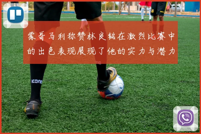 蒙哥马利称赞林良铭在激烈比赛中的出色表现展现了他的实力与潜力