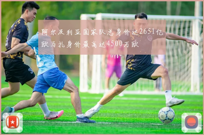 阿尔及利亚国家队总身价达2651亿欧马扎身价最高达4500万欧