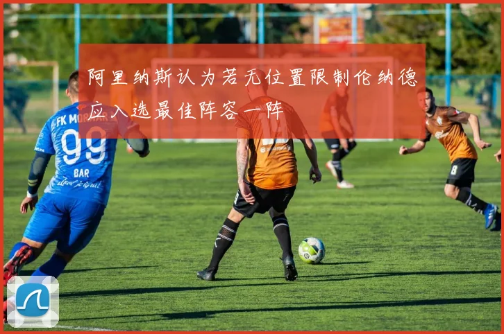 阿里纳斯认为若无位置限制伦纳德应入选最佳阵容一阵
