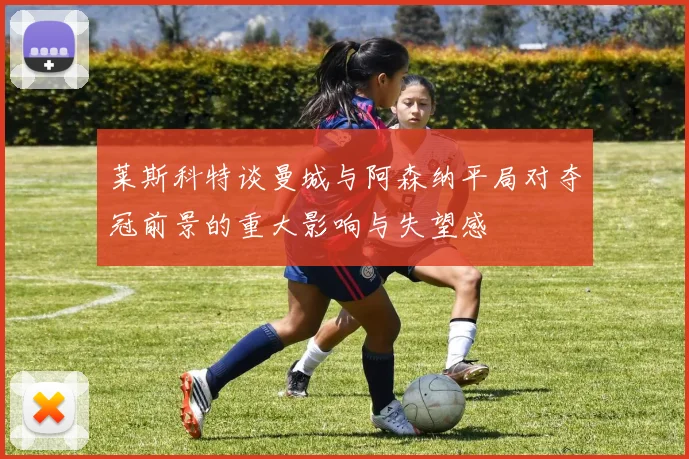 莱斯科特谈曼城与阿森纳平局对夺冠前景的重大影响与失望感