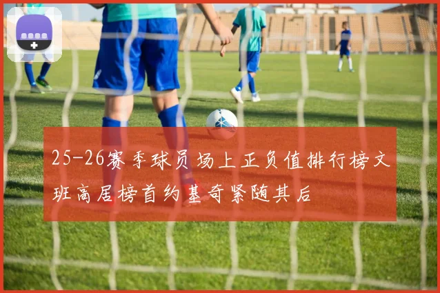 25-26赛季球员场上正负值排行榜文班高居榜首约基奇紧随其后