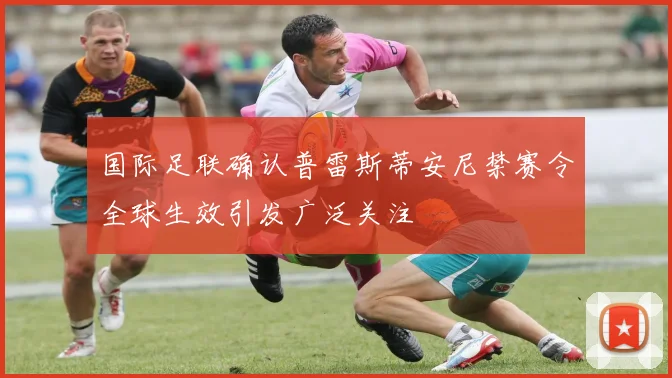 国际足联确认普雷斯蒂安尼禁赛令全球生效引发广泛关注