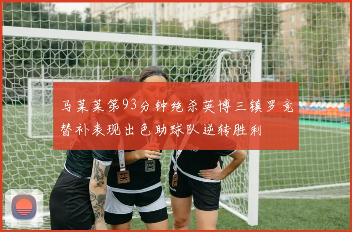 马莱莱第93分钟绝杀英博三镇罗竞替补表现出色助球队逆转胜利