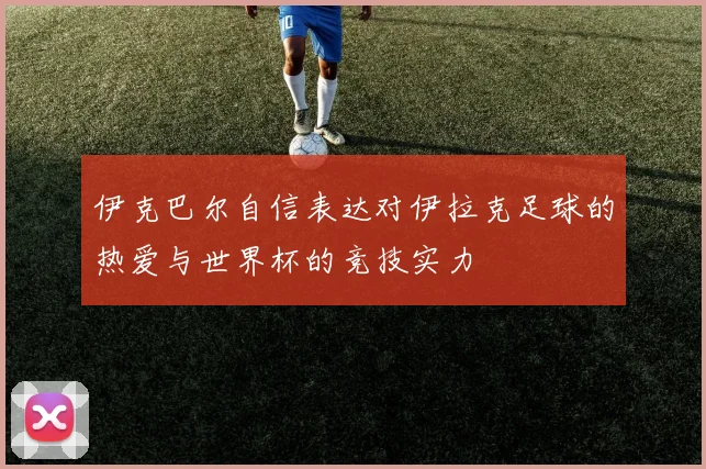 伊克巴尔自信表达对伊拉克足球的热爱与世界杯的竞技实力