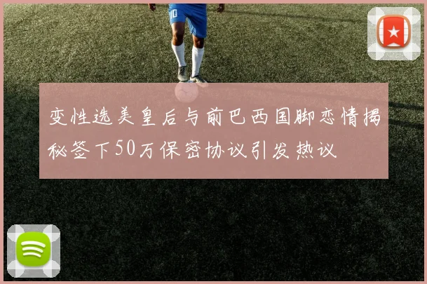 变性选美皇后与前巴西国脚恋情揭秘签下50万保密协议引发热议