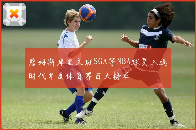 詹姆斯库里文班SGA等NBA球员入选时代年度体育界百大榜单