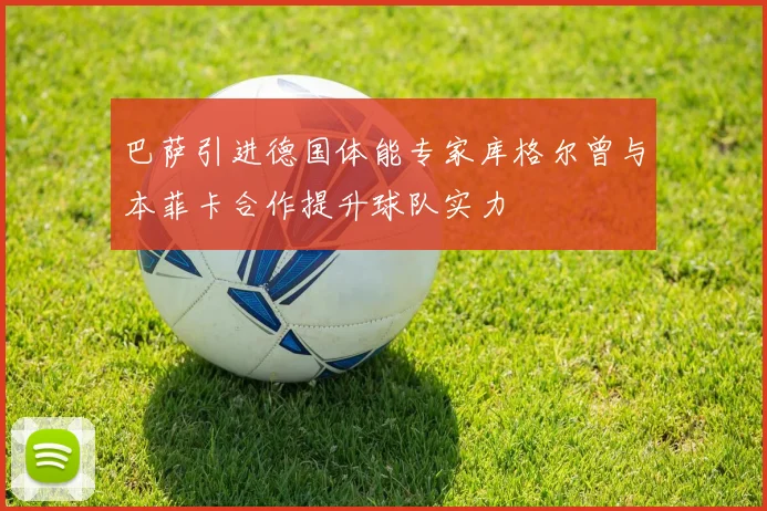 巴萨引进德国体能专家库格尔曾与本菲卡合作提升球队实力
