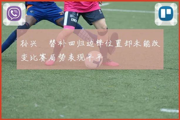 孙兴慜替补回归边锋位置却未能改变比赛局势表现平平